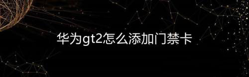 华为gt2智能手表怎么添加门禁卡? 华为gt2门禁卡的设置方法