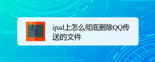 ipad平板怎么彻底删除QQ传送的文件?