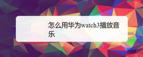 华为watch3怎么播放音乐? watch3听音乐的方法