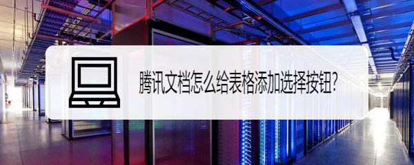 腾讯文档在线表格怎么添加选择按钮?