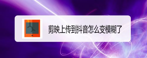 剪映app处理的小视频上传到抖音变模糊了怎么办?