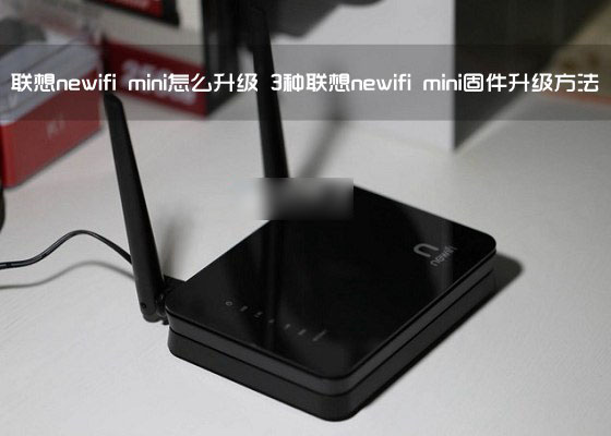 联想newifi mini智能路由器怎么升级？3种联想newifi mini固件升级方法图解