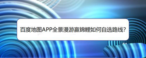 百度地图全景漫游赢锦鲤活动怎么自选路线?