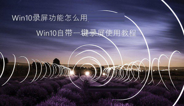 Win10录屏功能怎么用 Win10自带一键录屏功能图文详细使用教程
