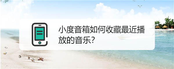 小度音箱怎么收藏音乐? 小度收藏最近播放的音乐的技巧