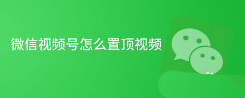 微信视频号作品如何置顶? 微信视频号置顶视频的技巧