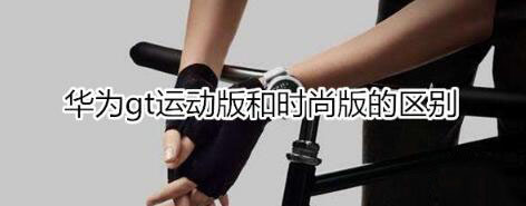 华为watch gt运动版与时尚版有哪些不同？