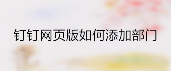 钉钉电脑版怎么新增部门? 钉钉部门设置方法