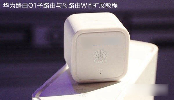 华为Q1子母路由器怎么配对 华为路由Q1子路由与母路由wifi扩展教程