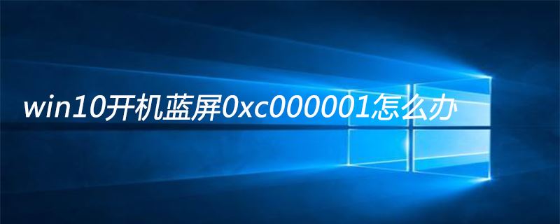 win10开机蓝屏代码0xc000001怎么办 错误代码0xc000001的解决教程