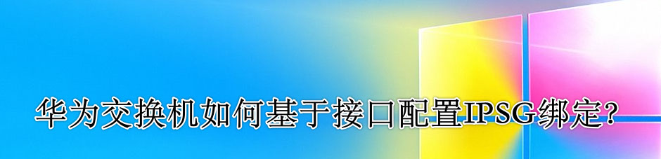 交换机IPSG怎么配置? 华为交换机于接口配置IPSG绑定的技巧