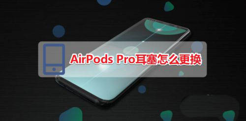 AirPods Pro耳塞怎么换? AirPods Pro自己更换耳塞的过程