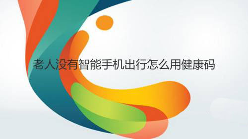 老人没有智能手机健康码怎么用? 老人健康码打印出来的技巧