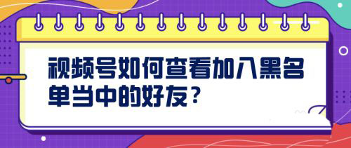 视频号怎么查看黑名单? 查看微信视频号黑名单中好友的技巧