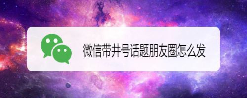 微信朋友圈怎么发布话题? 微信发布带话题朋友圈的技巧