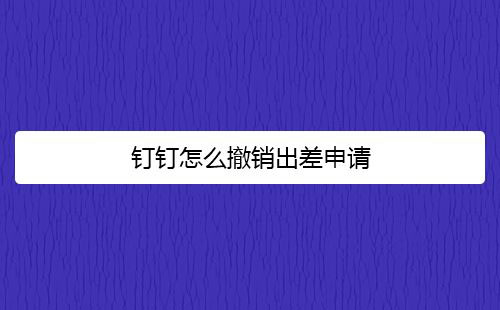 钉钉app怎么查看与撤销出差申请?