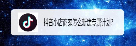 抖音小店商家专属计划在哪? 抖音小店商家创建专属计划的教程