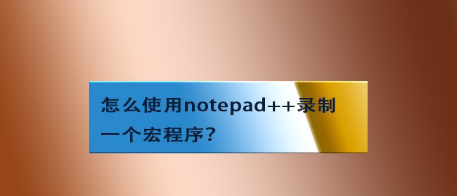 notepad怎么录制一个宏程序? notepad录制宏的技巧
