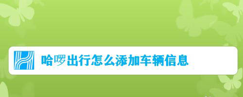 哈啰出行app怎么添加车辆信息? 哈啰出行车主添加车辆的技巧