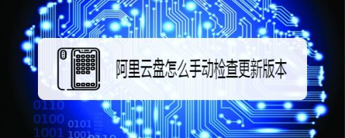 阿里云盘app怎么查看版本? 阿里云盘手动检查更新版本的技巧
