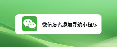微信导航小程序怎么添加到我的小程序? 微信添加导航小程序的技巧
