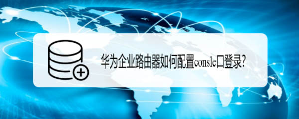 华为企业路由器console口登录怎么实现? 路由器串口登录的技巧