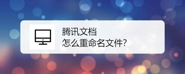 腾讯文档文件怎么重命名? 腾讯文档修改文件名的教程
