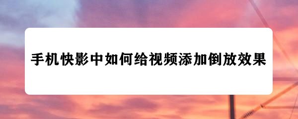 快影视频怎么倒放? 快影视频从后往前播放的技巧