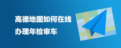 高德地图怎么进行车辆年检? 高德地图在线办理年检审车的技巧