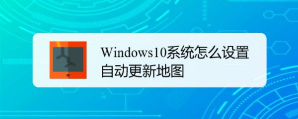 Win10怎么自动更新地图? win10设置自动更新地图的技巧