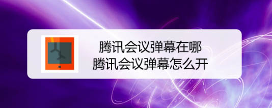 腾讯会议弹幕怎么开? 腾讯会议弹幕的玩法