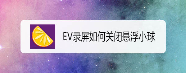EV录屏怎么隐藏悬浮球? EV录屏关闭悬浮球的技巧