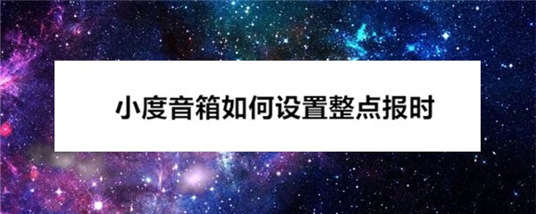 小度怎么设置整点报时? 小度音箱整点报时的设置与取消方法