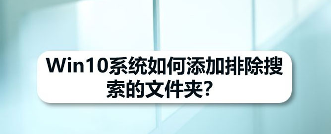 Win10怎么添加排除搜索的文件夹? Win10搜索排除文件夹的设置技巧