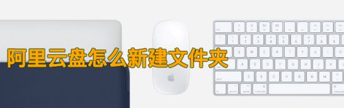 阿里云盘怎么新建文件夹？阿里云盘新建文件夹方法