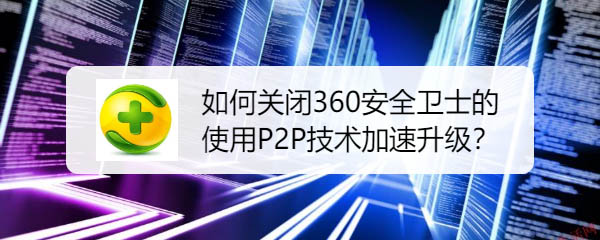 360安全卫士怎么禁止使用P2P技术加速升级? p2p加速关闭方法