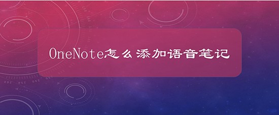 OneNote怎么创建语音笔记? OneNote音频笔记的使用技巧