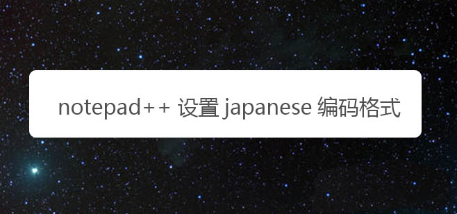 notepad怎么新建文件编码? notepad设置japanese编码格式的技巧
