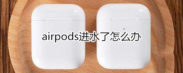 airpods进水了怎么办 airpods进水解决方法