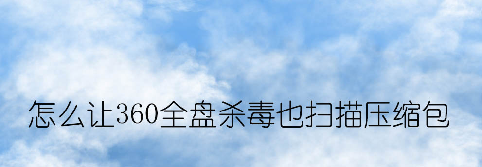 360安全卫士怎么设置全盘杀毒时也扫描压缩包?