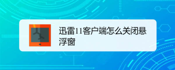 迅雷11悬浮窗怎么关闭? 迅雷悬浮窗的两种关闭方法