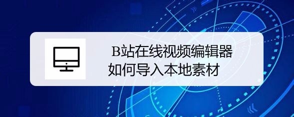 B站编辑器怎么导入本地视频并快进?
