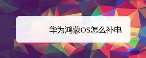 华为鸿蒙OS能补电吗? 华为鸿蒙补电的官方说法