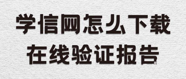 学信网怎么下载在线验证码报告? 学信网在线验证报告的获取方法