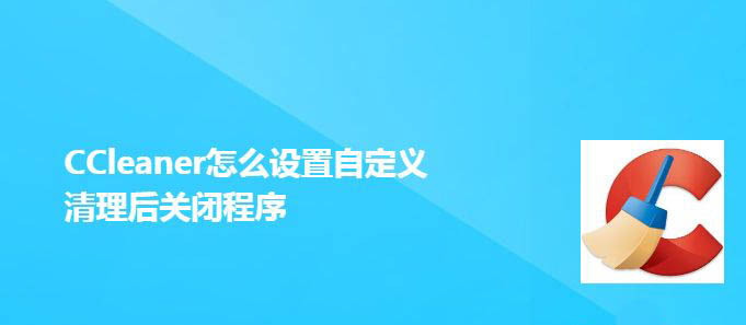CCleaner怎么开启自定义清理后关闭程序?