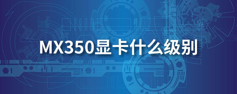 mx350显卡怎么样 mx350显卡相当于什么级别