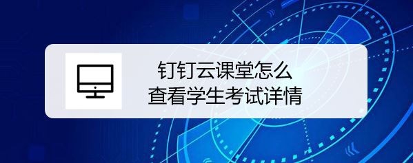 钉钉云课堂老师怎么统计学生考试详情?