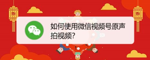 微信视频号怎么使用原声拍视频? 微信视频号原声拍视频的技巧