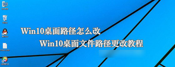 Win10桌面路径怎么改？Win10更改桌面文件路径教程
