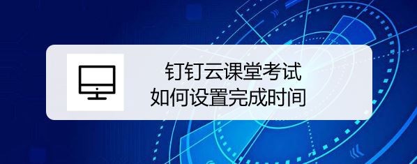 钉钉云课堂怎么设置考试时间和防止作弊?